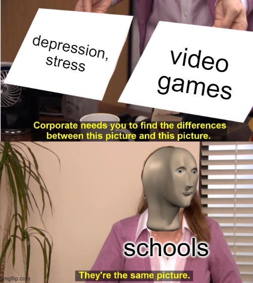 makes sense | depression, stress; video games; schools | image tagged in memes,they're the same picture | made w/ Imgflip meme maker