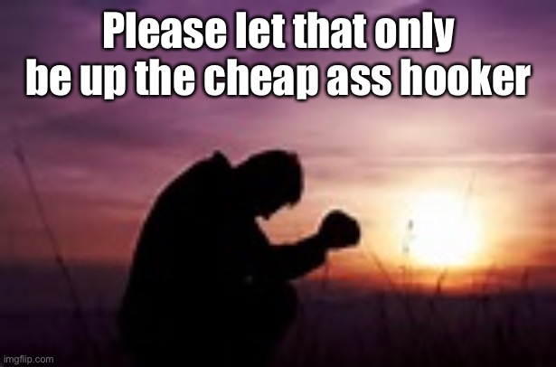 Prayer | Please let that only be up the cheap ass hooker | image tagged in prayer | made w/ Imgflip meme maker