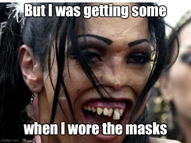 ugly woman monster | But I was getting some when I wore the masks | image tagged in ugly woman monster | made w/ Imgflip meme maker