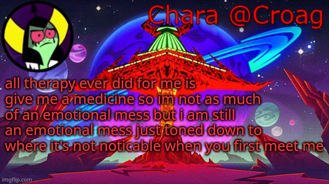 Chara's Lord Dominator temp | all therapy ever did for me is give me a medicine so im not as much of an emotional mess but i am still an emotional mess just toned down to where it's not noticable when you first meet me | image tagged in chara's lord dominator temp | made w/ Imgflip meme maker