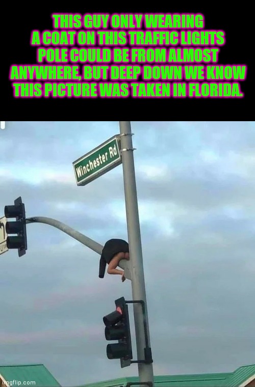 THIS GUY ONLY WEARING A COAT ON THIS TRAFFIC LIGHTS POLE COULD BE FROM ALMOST ANYWHERE, BUT DEEP DOWN WE KNOW THIS PICTURE WAS TAKEN IN FLORIDA. | image tagged in blank black,man wearing only a coat on traffic lights pole | made w/ Imgflip meme maker