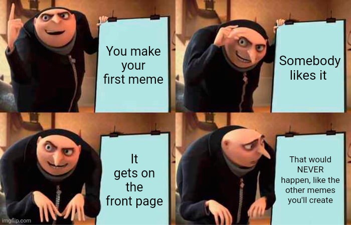 Popularity in a nutshell | You make your first meme; Somebody likes it; It gets on the front page; That would NEVER happen, like the other memes you'll create | image tagged in memes,gru's plan | made w/ Imgflip meme maker