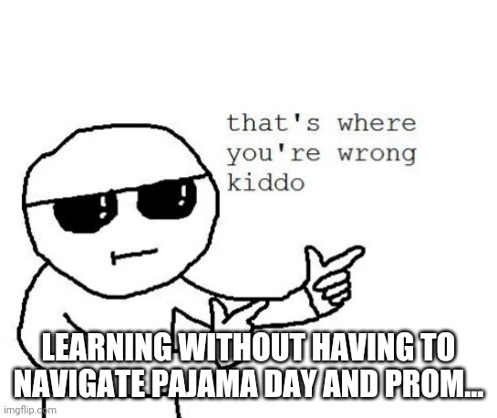 That's where you're wrong kiddo | LEARNING WITHOUT HAVING TO NAVIGATE PAJAMA DAY AND PROM... | image tagged in that's where you're wrong kiddo | made w/ Imgflip meme maker