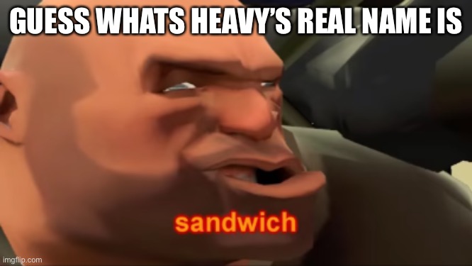Heavy Sandwich | GUESS WHATS HEAVY’S REAL NAME IS | image tagged in heavy sandwich | made w/ Imgflip meme maker