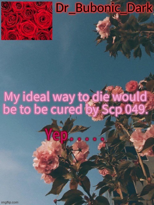 Yup........... | My ideal way to die would be to be cured by Scp 049. Yep..... | image tagged in bubonics rose temp thanks trash | made w/ Imgflip meme maker