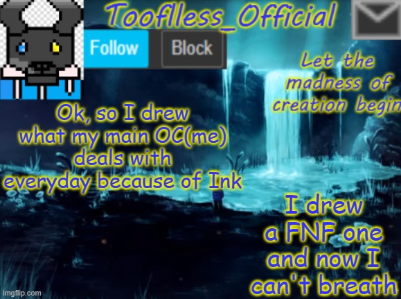 Should I post it or not- | Ok, so I drew what my main OC(me) deals with everyday because of Ink; I drew a FNF one and now I can't breath | image tagged in tooflless_official announcement template | made w/ Imgflip meme maker