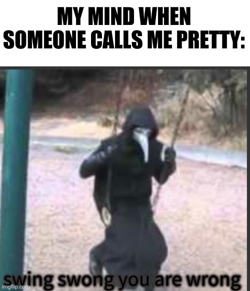 e e e e e e e | MY MIND WHEN SOMEONE CALLS ME PRETTY: | image tagged in memes,blank transparent square,scp 049 swing swong you are wrong | made w/ Imgflip meme maker