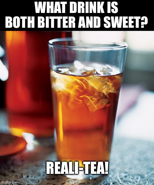 Reality ✔️ |  WHAT DRINK IS BOTH BITTER AND SWEET? REALI-TEA! | image tagged in funny,dad joke | made w/ Imgflip meme maker