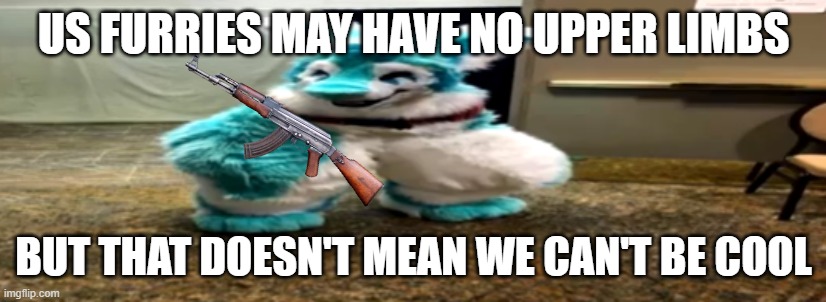 US FURRIES MAY HAVE NO UPPER LIMBS BUT THAT DOESN'T MEAN WE CAN'T BE COOL | made w/ Imgflip meme maker