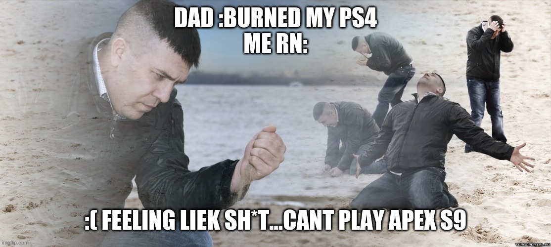 Guy with sand in the hands of despair | DAD :BURNED MY PS4
ME RN:; :( FEELING LIEK SH*T...CANT PLAY APEX S9 | image tagged in guy with sand in the hands of despair | made w/ Imgflip meme maker