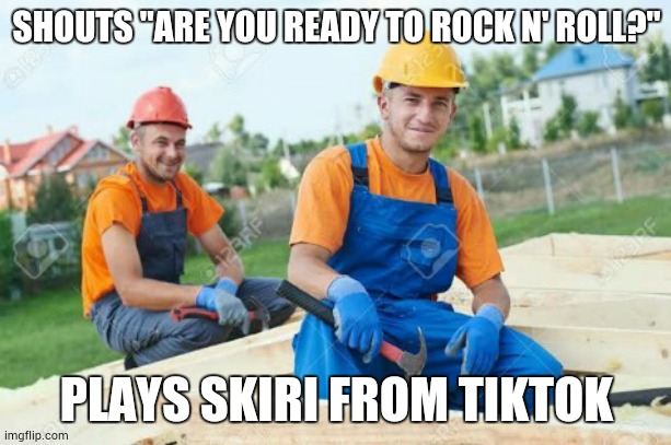 idiot carpenters | SHOUTS "ARE YOU READY TO ROCK N' ROLL?"; PLAYS SKIRI FROM TIKTOK | image tagged in rock and roll,music,tiktok | made w/ Imgflip meme maker