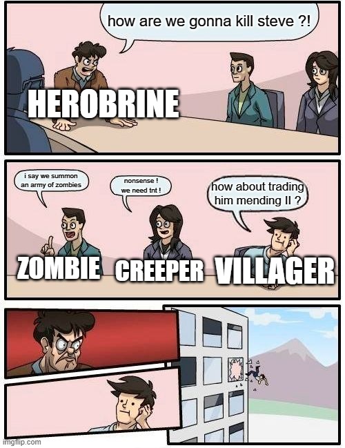 Boardroom Meeting Suggestion | how are we gonna kill steve ?! HEROBRINE; i say we summon an army of zombies; nonsense ! we need tnt ! how about trading him mending II ? VILLAGER; ZOMBIE; CREEPER | image tagged in memes,boardroom meeting suggestion | made w/ Imgflip meme maker