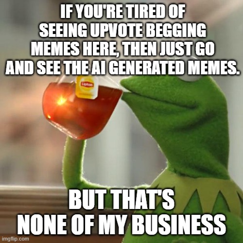 Well, It's a free real estate. Literally. | IF YOU'RE TIRED OF SEEING UPVOTE BEGGING MEMES HERE, THEN JUST GO AND SEE THE AI GENERATED MEMES. BUT THAT'S NONE OF MY BUSINESS | image tagged in memes,but that's none of my business,kermit the frog | made w/ Imgflip meme maker