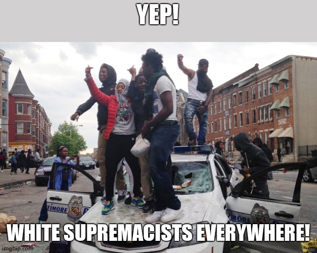 Riot | YEP! WHITE SUPREMACISTS EVERYWHERE! | image tagged in riot | made w/ Imgflip meme maker