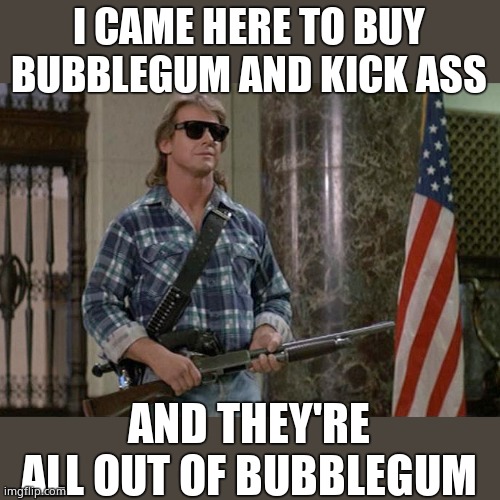 They Live | I CAME HERE TO BUY BUBBLEGUM AND KICK ASS AND THEY'RE ALL OUT OF BUBBLEGUM | image tagged in they live | made w/ Imgflip meme maker