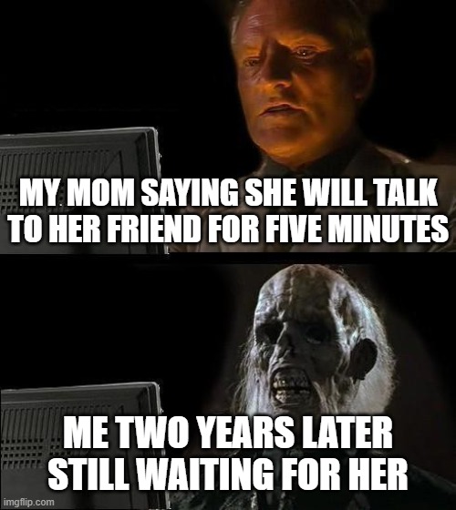 I'll Just Wait Here | MY MOM SAYING SHE WILL TALK TO HER FRIEND FOR FIVE MINUTES; ME TWO YEARS LATER STILL WAITING FOR HER | image tagged in memes,i'll just wait here | made w/ Imgflip meme maker