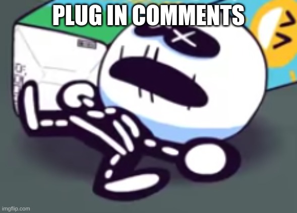 in comments | PLUG IN COMMENTS | image tagged in oh no skid is dead | made w/ Imgflip meme maker