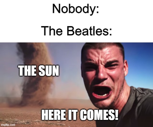 Here it comes | Nobody:; The Beatles:; THE SUN; HERE IT COMES! | image tagged in here it comes,memes | made w/ Imgflip meme maker