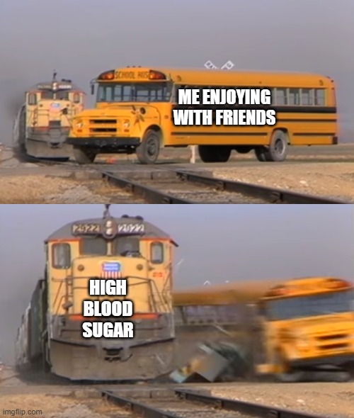 A train hitting a school bus | ME ENJOYING WITH FRIENDS; HIGH BLOOD SUGAR | image tagged in a train hitting a school bus | made w/ Imgflip meme maker
