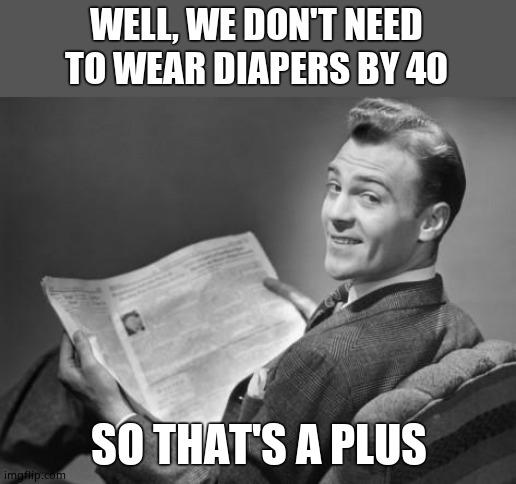 50's newspaper | WELL, WE DON'T NEED TO WEAR DIAPERS BY 40 SO THAT'S A PLUS | image tagged in 50's newspaper | made w/ Imgflip meme maker