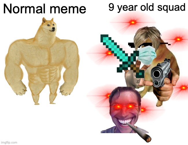 hehe I've seen a lot of memes like this | 9 year old squad; Normal meme | image tagged in memes,buff doge vs cheems | made w/ Imgflip meme maker