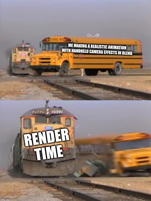 Blender cycles be like: | ME MAKING A REALISTIC ANIMATION WITH HANDHELD CAMERA EFFECTS IN BLENDER; RENDER TIME | image tagged in train hitting bus | made w/ Imgflip meme maker
