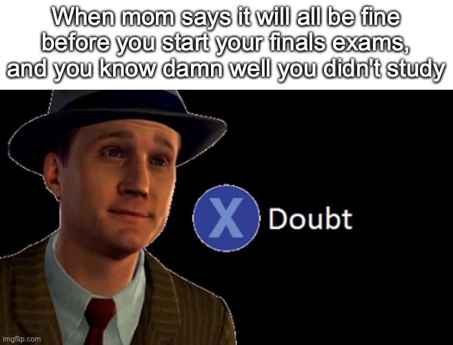 But imagine though | When mom says it will all be fine before you start your finals exams, and you know damn well you didn't study | image tagged in l a noire press x to doubt | made w/ Imgflip meme maker