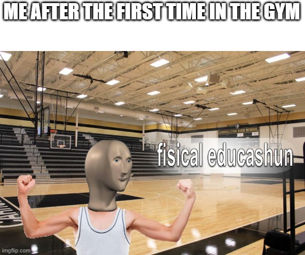 Gym | ME AFTER THE FIRST TIME IN THE GYM | image tagged in meme man fisical educashun | made w/ Imgflip meme maker