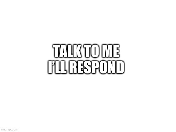 :) | TALK TO ME; I’LL RESPOND | image tagged in blank white template,comment | made w/ Imgflip meme maker