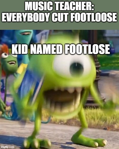 knife | MUSIC TEACHER: EVERYBODY CUT FOOTLOOSE; KID NAMED FOOTLOSE | image tagged in mike wazowski | made w/ Imgflip meme maker