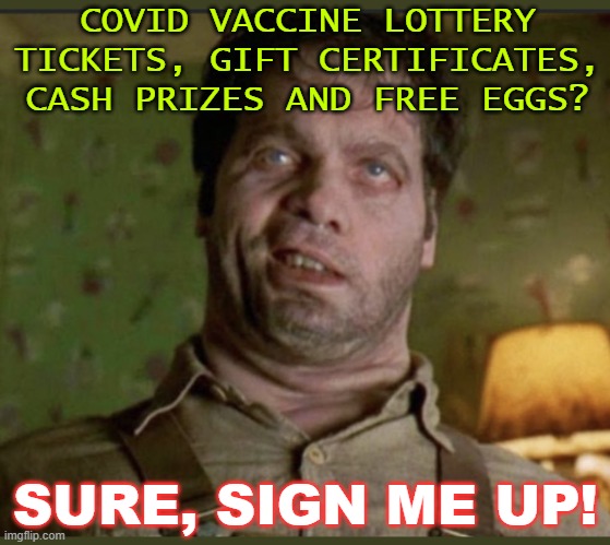 Covid vaccine lottery tickets, gift certificates, cash prizes and free eggs? Sure, sign me up! | COVID VACCINE LOTTERY TICKETS, GIFT CERTIFICATES, CASH PRIZES AND FREE EGGS? SURE, SIGN ME UP! | image tagged in covidarded | made w/ Imgflip meme maker