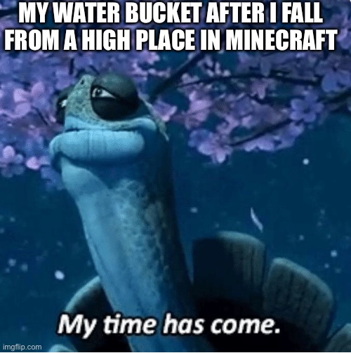 My Time Has Come | MY WATER BUCKET AFTER I FALL FROM A HIGH PLACE IN MINECRAFT | image tagged in my time has come | made w/ Imgflip meme maker