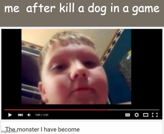 the monster i have become | me  after kill a dog in a game | image tagged in the monster i have become | made w/ Imgflip meme maker