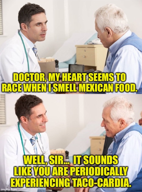 Tacos | DOCTOR, MY HEART SEEMS TO RACE WHEN I SMELL MEXICAN FOOD. WELL, SIR...  IT SOUNDS LIKE YOU ARE PERIODICALLY EXPERIENCING TACO-CARDIA. | image tagged in doctor patient meme | made w/ Imgflip meme maker