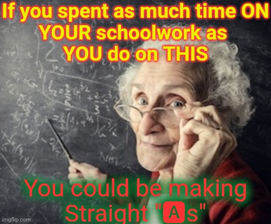Old teacher | If you spent as much time ON
YOUR schoolwork as 
YOU do on THIS You could be making
Straight "?s" | image tagged in old teacher | made w/ Imgflip meme maker