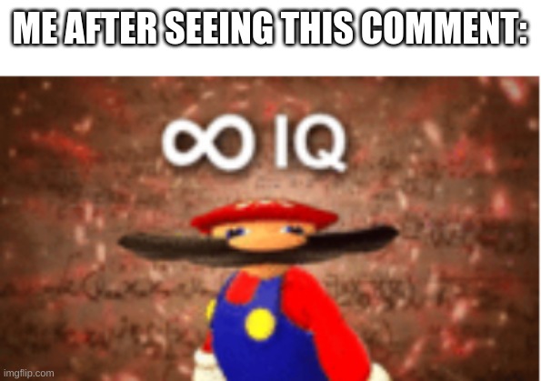 Infinite IQ | ME AFTER SEEING THIS COMMENT: | image tagged in infinite iq | made w/ Imgflip meme maker
