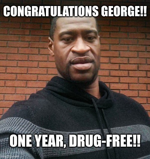 CONGRATULATIONS GEORGE!! | CONGRATULATIONS GEORGE!! ONE YEAR, DRUG-FREE!! | image tagged in george floyd,drugs,drug free | made w/ Imgflip meme maker