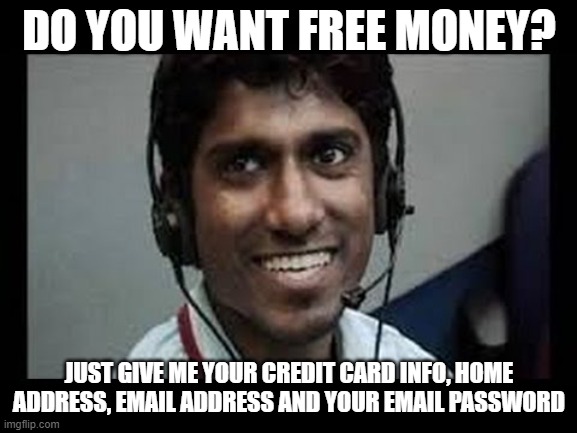 indian tech support scammer | DO YOU WANT FREE MONEY? JUST GIVE ME YOUR CREDIT CARD INFO, HOME ADDRESS, EMAIL ADDRESS AND YOUR EMAIL PASSWORD | image tagged in indian tech support scammer | made w/ Imgflip meme maker