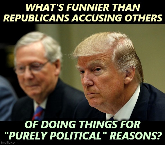 Pot meet kettle. | WHAT'S FUNNIER THAN REPUBLICANS ACCUSING OTHERS; OF DOING THINGS FOR "PURELY POLITICAL" REASONS? | image tagged in trump mcconnell,politics,all the times | made w/ Imgflip meme maker