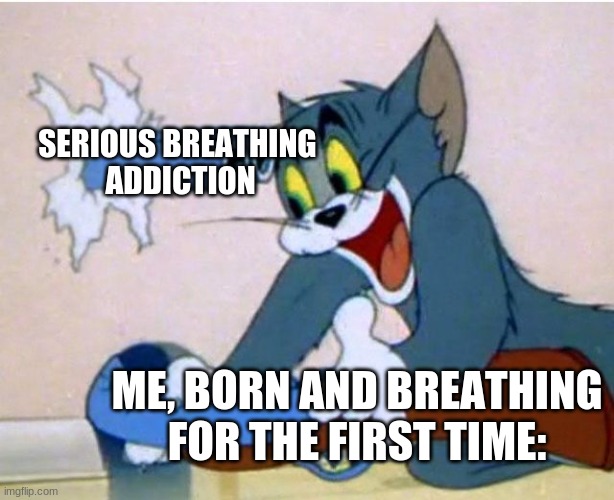 help, I'm addicted to breathing, somebody help | SERIOUS BREATHING 
ADDICTION; ME, BORN AND BREATHING FOR THE FIRST TIME: | image tagged in tom and jerry,memes,addiction | made w/ Imgflip meme maker