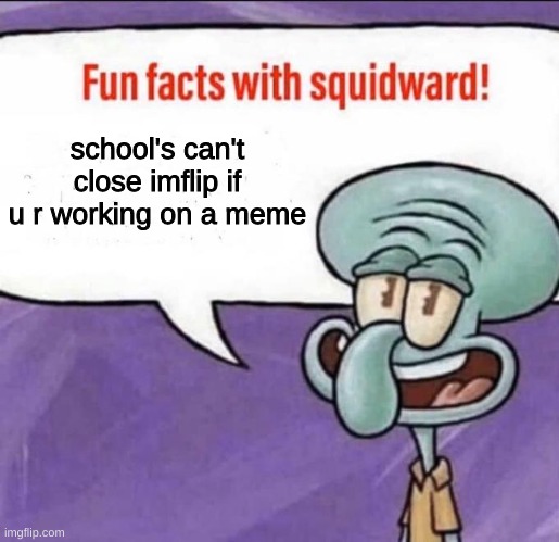 Fun Facts with Squidward | school's can't close imflip if u r working on a meme | image tagged in fun facts with squidward,school | made w/ Imgflip meme maker