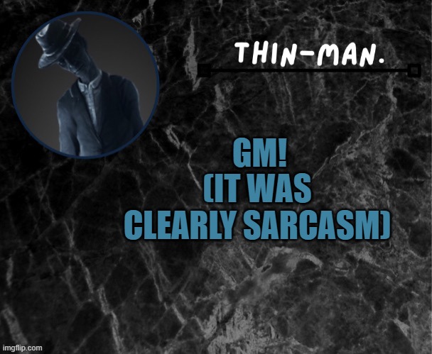 Thin-man's temp | GM! (IT WAS CLEARLY SARCASM) | image tagged in thin-man's temp | made w/ Imgflip meme maker