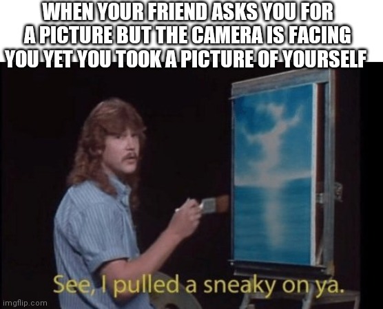 I pulled a sneaky | WHEN YOUR FRIEND ASKS YOU FOR A PICTURE BUT THE CAMERA IS FACING YOU YET YOU TOOK A PICTURE OF YOURSELF | image tagged in i pulled a sneaky | made w/ Imgflip meme maker
