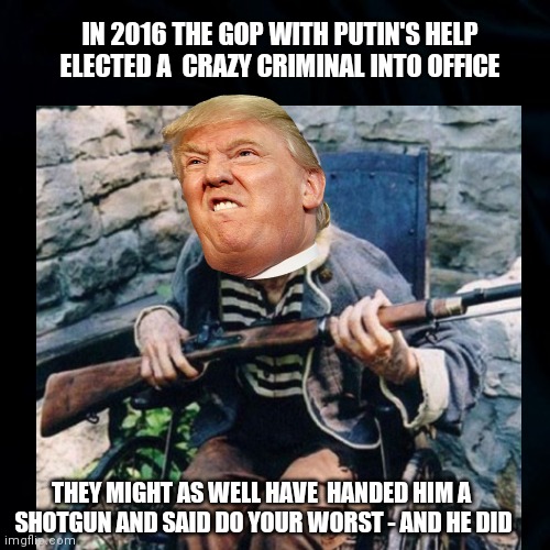 Criminal Intentions Completed | IN 2016 THE GOP WITH PUTIN'S HELP ELECTED A  CRAZY CRIMINAL INTO OFFICE; THEY MIGHT AS WELL HAVE  HANDED HIM A
 SHOTGUN AND SAID DO YOUR WORST - AND HE DID | image tagged in donald trump,putin,crime,sad,political memes,gop | made w/ Imgflip meme maker