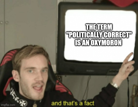 and that's a fact | THE TERM "POLITICALLY CORRECT" IS AN OXYMORON | image tagged in and that's a fact | made w/ Imgflip meme maker