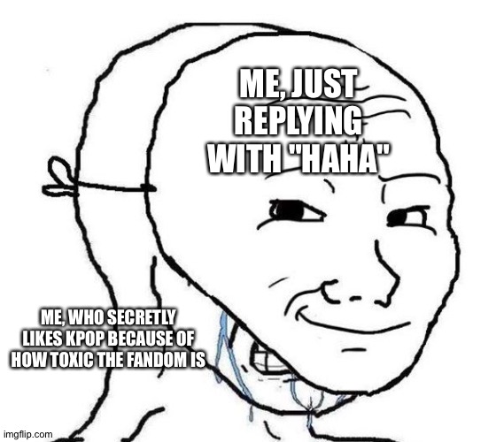 Smiling Mask Crying Man | ME, JUST REPLYING WITH "HAHA" ME, WHO SECRETLY LIKES KPOP BECAUSE OF HOW TOXIC THE FANDOM IS | image tagged in smiling mask crying man | made w/ Imgflip meme maker