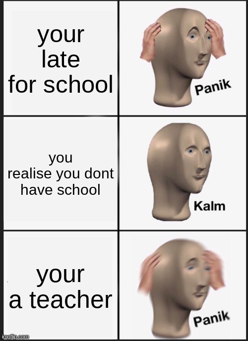 Panik Kalm Panik | your late for school; you realise you dont have school; your a teacher | image tagged in memes,panik kalm panik | made w/ Imgflip meme maker
