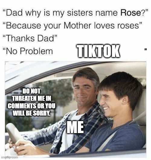 Why is my sister's name Rose | TIKTOK; DO NOT THREATEN ME IN COMMENTS OR YOU WILL BE SORRY. ME | image tagged in why is my sister's name rose | made w/ Imgflip meme maker