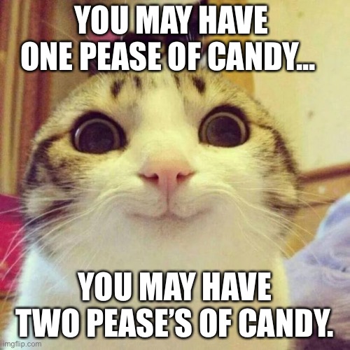 Smiling Cat Meme | YOU MAY HAVE ONE PEASE OF CANDY... YOU MAY HAVE TWO PEASE’S OF CANDY. | image tagged in memes,smiling cat | made w/ Imgflip meme maker