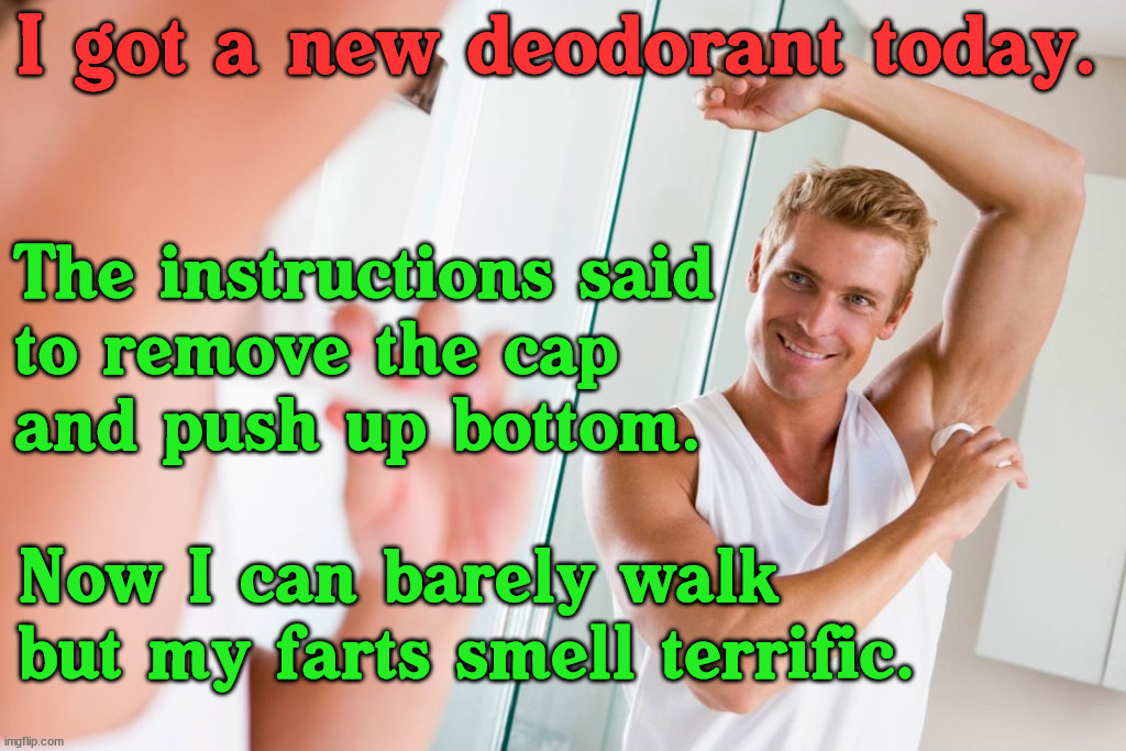 You need to understand directions | I got a new deodorant today. The instructions said 
to remove the cap 
and push up bottom. Now I can barely walk but my farts smell terrific. | image tagged in instructions,task failed successfully,directions | made w/ Imgflip meme maker